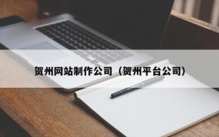 滨州贺州网站制作公司（贺州平台公司）